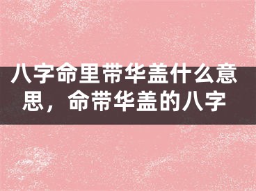 八字命里带华盖什么意思,命带华盖的八字