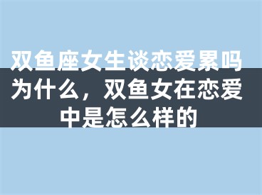 双鱼座女生谈恋爱累吗为什么，双鱼女在恋爱中是怎么样的
