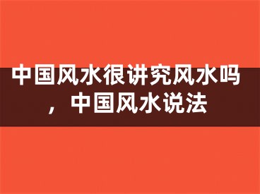 中国风水很讲究风水吗,中国风水说法