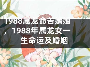 1988属龙命苦婚姻，1988年属龙女一生命运及婚姻