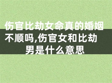 伤官比劫女命真的婚姻不顺吗,伤官女和比劫男是什么意思