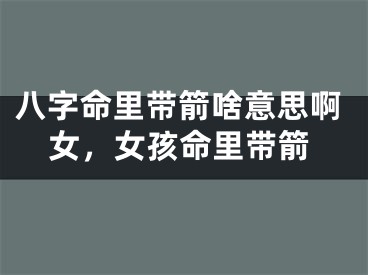 八字命里带箭啥意思啊女,女孩命里带箭