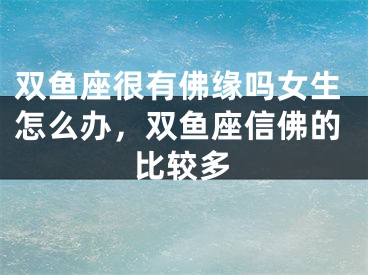 双鱼座很有佛缘吗女生怎么办，双鱼座信佛的比较多