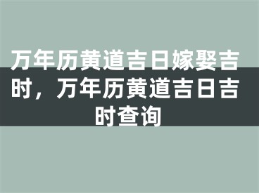 万年历黄道吉日嫁娶吉时,万年历黄道吉日吉时查询