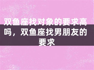 双鱼座找对象的要求高吗，双鱼座找男朋友的要求