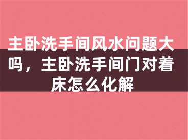 主卧洗手间风水问题大吗，主卧洗手间门对着床怎么化解