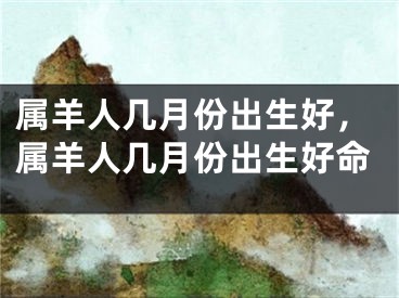 属羊人几月份出生好，属羊人几月份出生好命