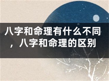 八字和命理有什么不同,八字和命理的区别