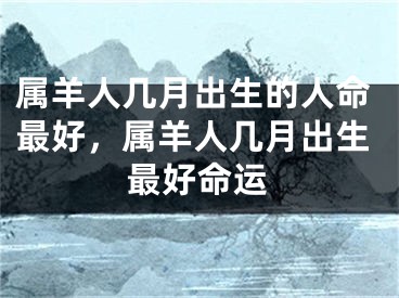 属羊人几月出生的人命最好,属羊人几月出生最好命运