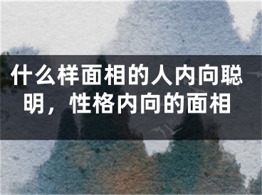 什么样面相的人内向聪明，性格内向的面相