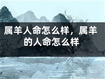 属羊人命怎么样,属羊的人命怎么样