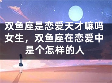 双鱼座是恋爱天才嘛吗女生，双鱼座在恋爱中是个怎样的人