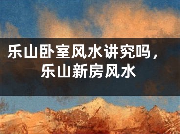 乐山卧室风水讲究吗，乐山新房风水