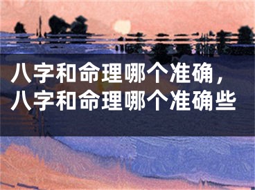 八字和命理哪个准确,八字和命理哪个准确些