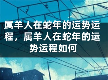 属羊人在蛇年的运势运程,属羊人在蛇年的运势运程如何