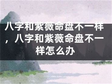 八字和紫薇命盘不一样，八字和紫薇命盘不一样怎么办