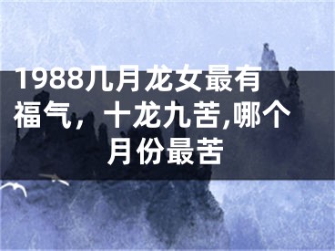 1988几月龙女最有福气，十龙九苦,哪个月份最苦