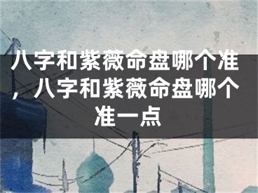 八字和紫薇命盘哪个准，八字和紫薇命盘哪个准一点