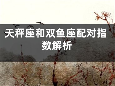 天秤座和双鱼座配对指数解析