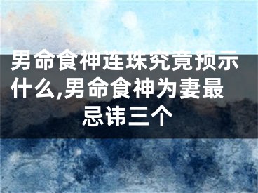 男命食神连珠究竟预示什么,男命食神为妻最忌讳三个