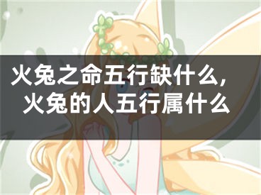 火兔之命五行缺什么,火兔的人五行属什么