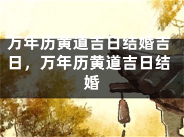 万年历黄道吉日结婚吉日,万年历黄道吉日结婚