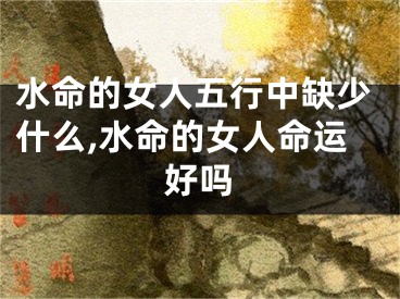 水命的女人五行中缺少什么,水命的女人命运好吗