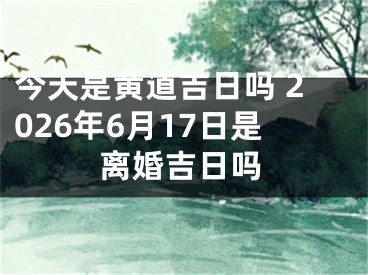 今天是黄道吉日吗 2026年6月17日是离婚吉日吗