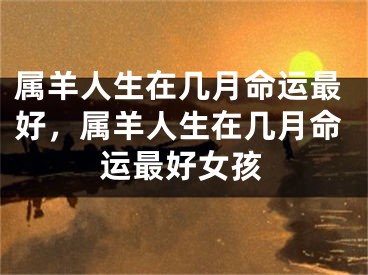 属羊人生在几月命运最好，属羊人生在几月命运最好女孩