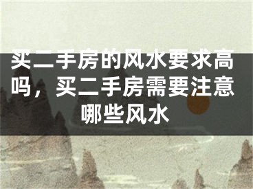 买二手房的风水要求高吗，买二手房需要注意哪些风水