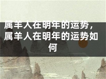 属羊人在明年的运势,属羊人在明年的运势如何