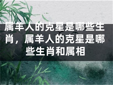 属羊人的克星是哪些生肖,属羊人的克星是哪些生肖和属相