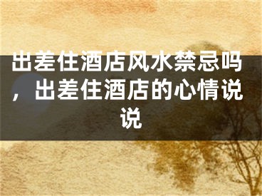 出差住酒店风水禁忌吗,出差住酒店的心情说说