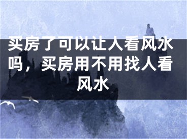 买房了可以让人看风水吗，买房用不用找人看风水