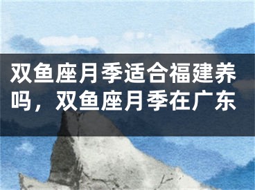 双鱼座月季适合福建养吗，双鱼座月季在广东