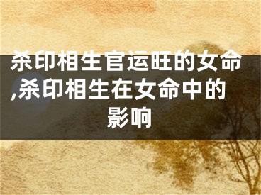 杀印相生官运旺的女命,杀印相生在女命中的影响