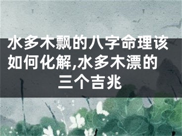 水多木飘的八字命理该如何化解,水多木漂的三个吉兆