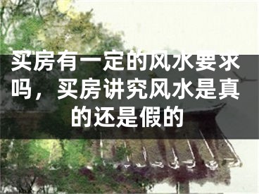 买房有一定的风水要求吗,买房讲究风水是真的还是假的