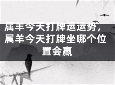 属羊今天打牌运运势，属羊今天打牌坐哪个位置会赢
