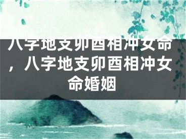 八字地支卯酉相冲女命，八字地支卯酉相冲女命婚姻