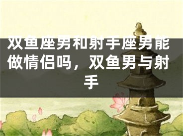 双鱼座男和射手座男能做情侣吗，双鱼男与射手