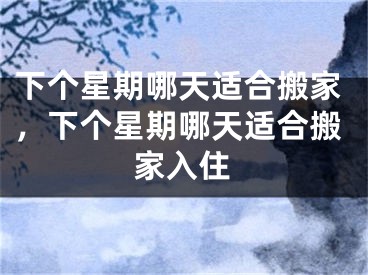 下个星期哪天适合搬家，下个星期哪天适合搬家入住