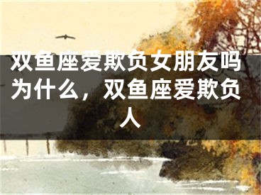 双鱼座爱欺负女朋友吗为什么，双鱼座爱欺负人