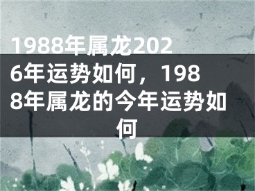1988年属龙2026年运势如何，1988年属龙的今年运势如何