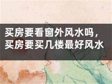 买房要看窗外风水吗,买房要买几楼最好风水