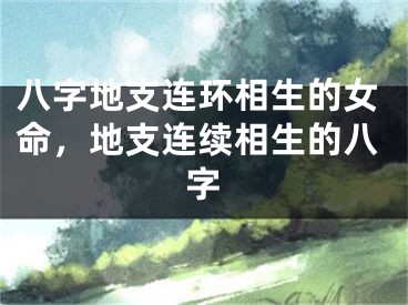 八字地支连环相生的女命，地支连续相生的八字