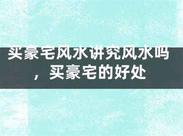 买豪宅风水讲究风水吗，买豪宅的好处