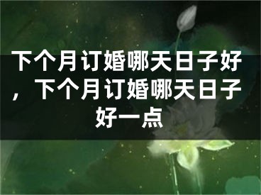 下个月订婚哪天日子好，下个月订婚哪天日子好一点