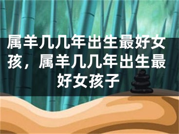 属羊几几年出生最好女孩，属羊几几年出生最好女孩子