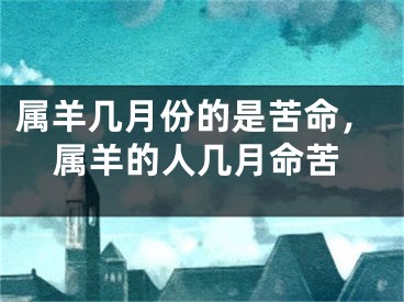 属羊几月份的是苦命,属羊的人几月命苦